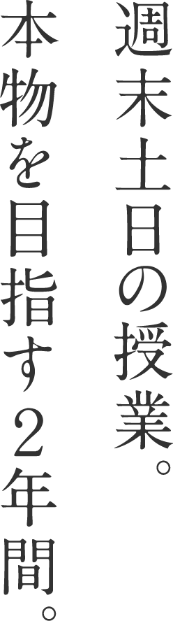 週末土日の授業。本物を目指す２年間。