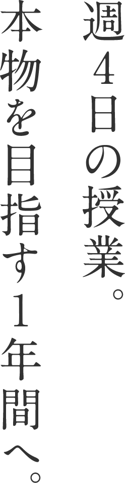 週４日の授業。本物を目指す１年間へ。